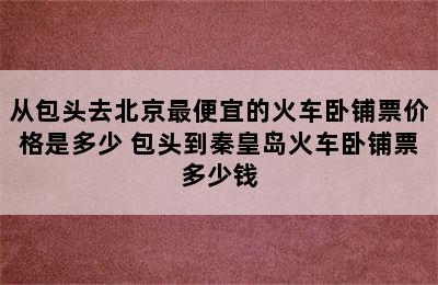 从包头去北京最便宜的火车卧铺票价格是多少 包头到秦皇岛火车卧铺票多少钱